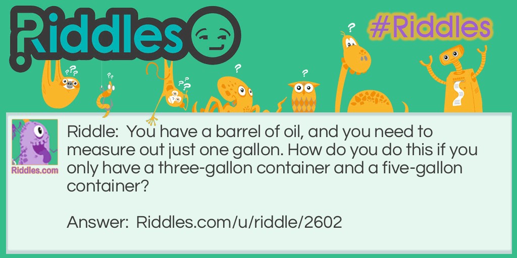 You have a barrel of oil, and you need to measure out just one gallon. How do you do this if you only have a three-gallon container and a five-gallon container?