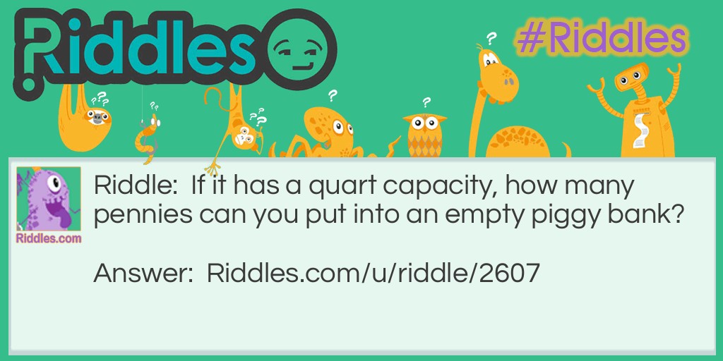 Riddle: If it has a quart capacity, how many pennies can you put into an empty piggy bank? Answer: Just one - after that it won't be empty.