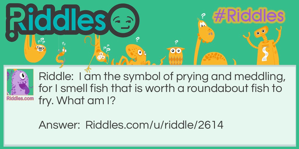 Riddle: I am the symbol of prying and meddling, for I smell fish that is worth a roundabout fish to fry. What am I? Answer: A nose.