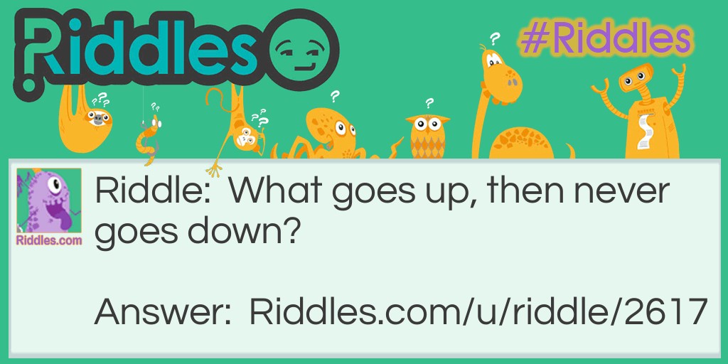 Riddle: What goes up, then never goes down? Answer: Your Age.