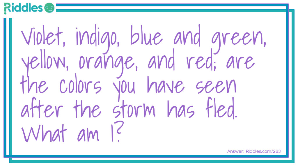Riddle: Violet, indigo, blue and green, yellow, orange and red; these are the colors you have seen after the storm has fled. What am I? Answer: I am a Rainbow.
