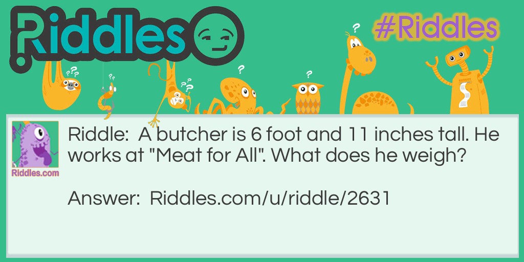 A butcher is 6 foot and 11 inches tall. He works at "Meat for All". What does he weigh?