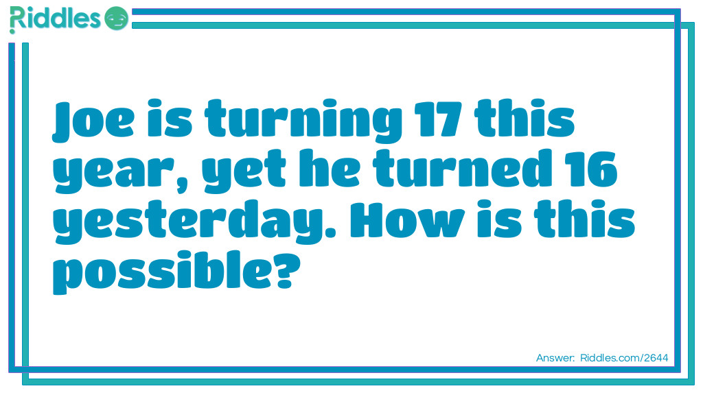 Joe is turning 17 this year, yet he turned 16 yesterday. How is this possible?