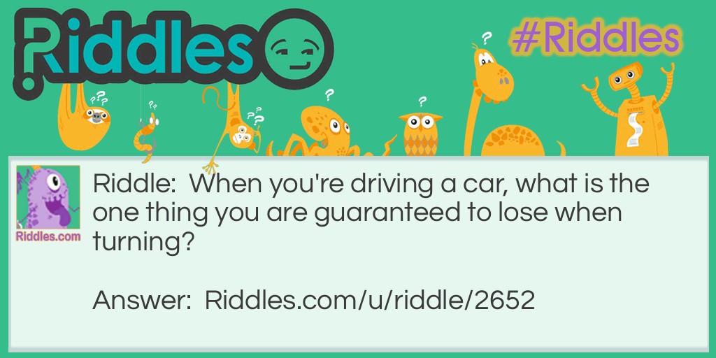 Riddle: When you're driving a car, what is the one thing you are guaranteed to lose when turning? Answer: You are guaranteed to lose speed.