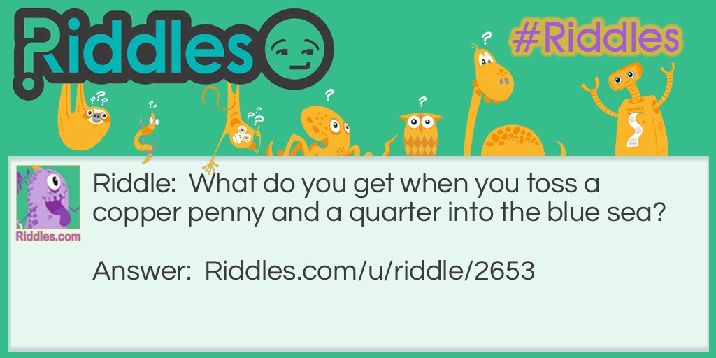 Riddle: What do you get when you toss a copper penny and a quarter into the blue sea? Answer: Less money.