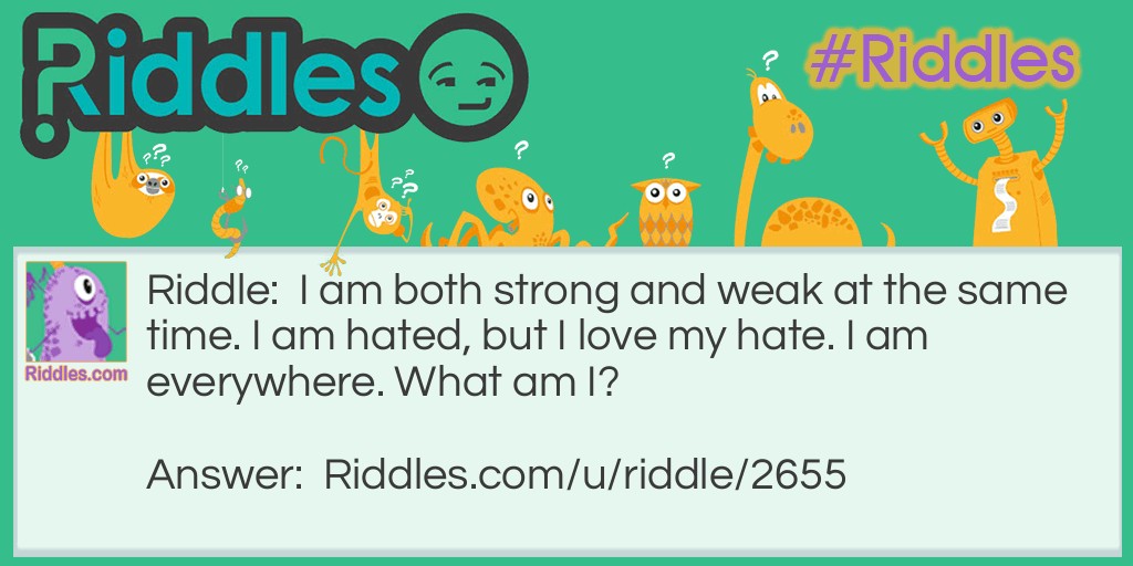 I am both strong and weak at the same time. I am hated, but I love my hate. I am everywhere. What am I?