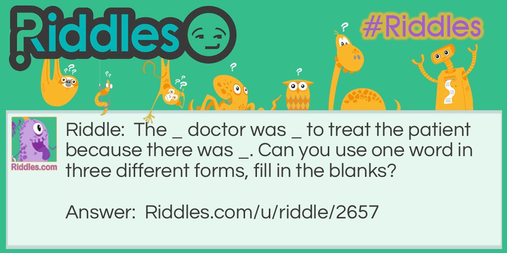 The _ doctor was _ to treat the patient because there was _. Can you use one word in three different forms, fill in the blanks?