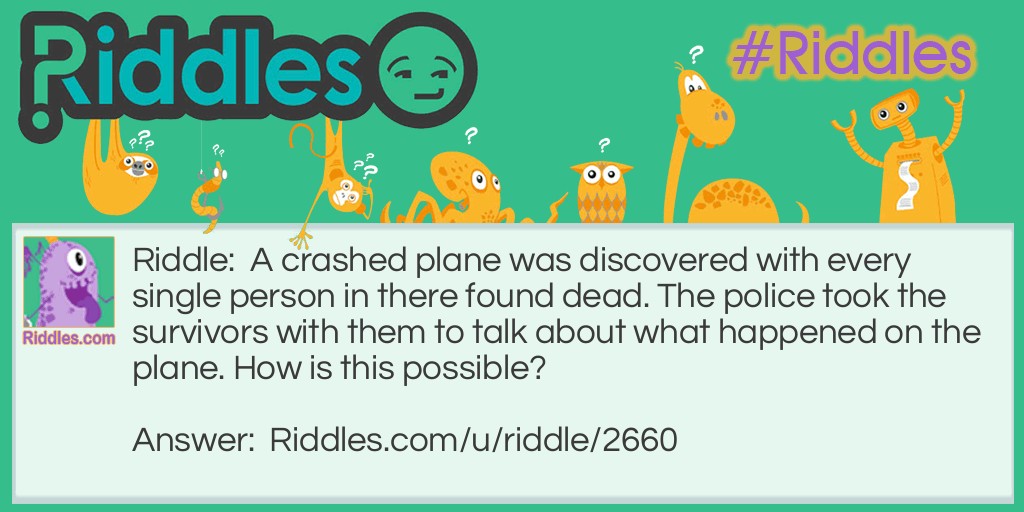 A crashed plane was discovered with every single person in there found dead. The police took the survivors with them to talk about what happened on the plane. How is this possible?