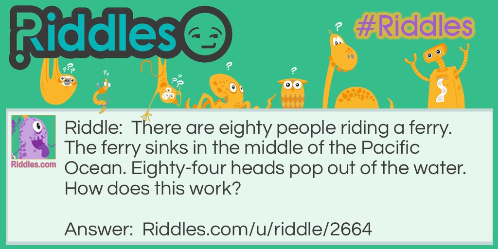 There are eighty people riding a ferry. The ferry sinks in the middle of the Pacific Ocean. Eighty-four heads pop out of the water. How does this work?