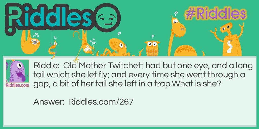 Riddle: Old Mother Twitchett had but one eye, and a long tail which she let fly; and every time she went through a gap, a bit of her tail she left in a trap. What is she? Answer: A needle and thread.