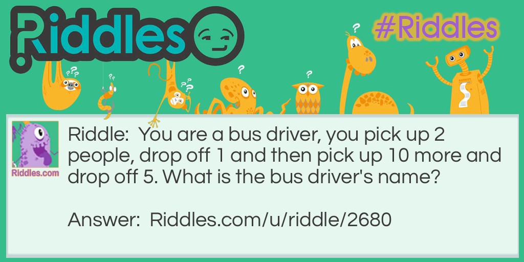 You are a bus driver, you pick up 2 people, drop off 1 and then pick up 10 more and drop off 5. What is the bus driver's name?