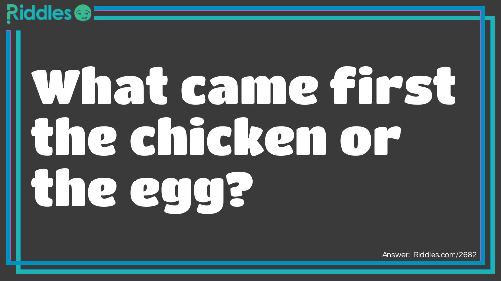 Riddle: What came first the chicken or the egg? Answer: The chicken. There had to be a chicken in order for the egg to be layed.