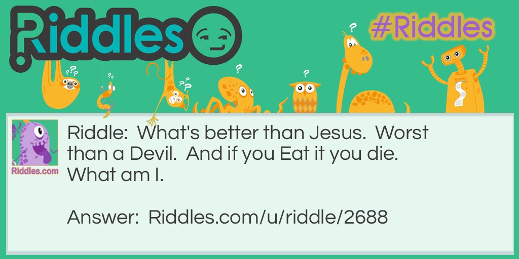 What's better than Jesus.  Worst than a Devil.  And if you Eat it you die. What am I.