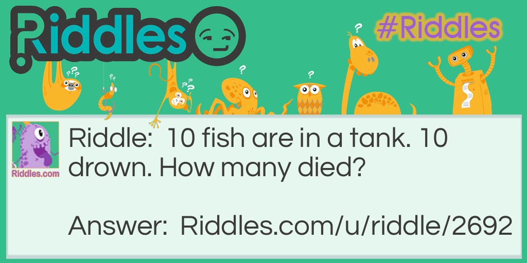 Riddle: 10 fish are in a tank. 10 drown. How many died? Answer: None, cause fish can't drown.