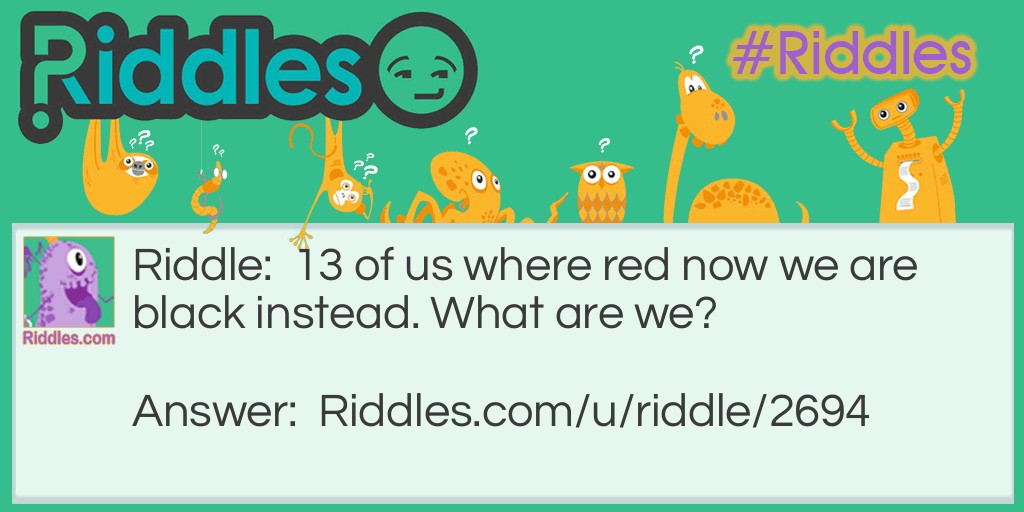 Riddle: 13 of us where red now we are black instead. What are we? Answer: A match and 13=M.