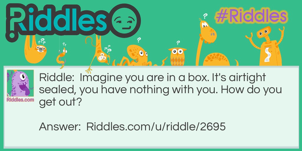 Riddle: Imagine you are in a box. It's airtight sealed, you have nothing with you. How do you get out? Answer: Stop imagining!