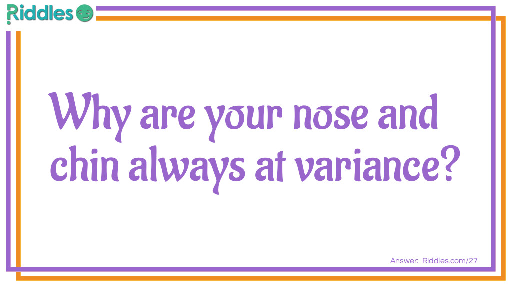 Riddle: Why are your nose and chin always at variance? Answer: Because words are passing between them.