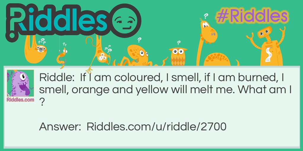 If I am coloured, I smell, if I am burned, I smell, orange and yellow will melt me. What am I?