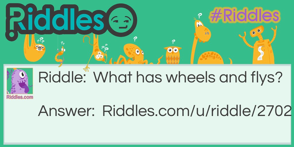 Riddle: What has wheels and flys? Answer: A Dump truck! Because 'flys' can also be spelt 'flies'