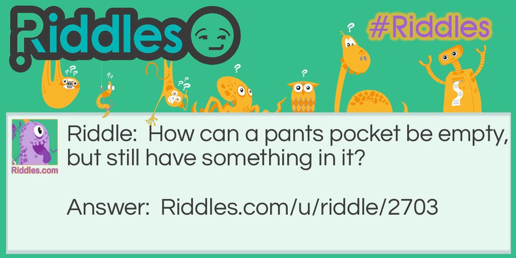 Riddle: How can a pants pocket be empty, but still have something in it? Answer: It can have a hole in it!