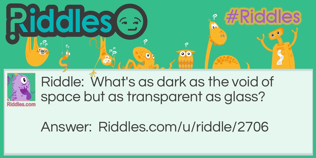 Riddle: What's as dark as the void of space but as transparent as glass? Answer: Look at the title. Those of you who know your ABC's should be able to find the answer. :)
