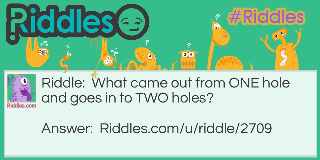 Riddle: What came out from ONE hole and goes in to TWO holes? Answer: Farts.