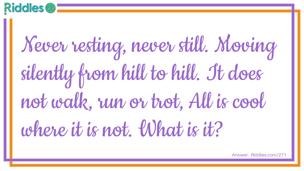 Riddle: Never resting, never still. Moving silently from hill to hill. It does not walk, run or trot, All is cool where it is not. What is it? Answer: Sunshine.