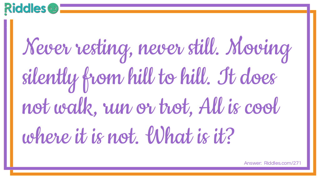 Click to see riddle Never resting, never still. Moving silently from hill to hill... Riddle answer.