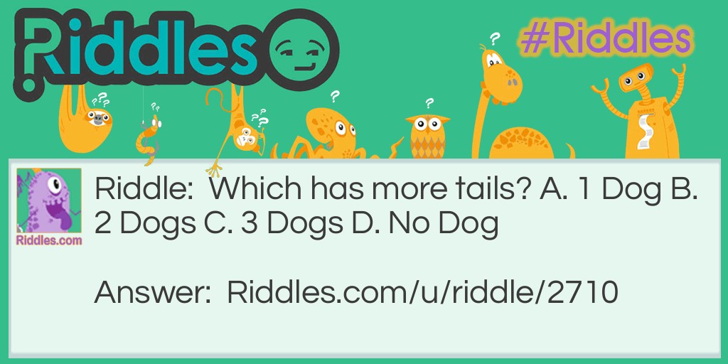 Riddle: Which has more tails? A. 1 Dog B. 2 Dogs C. 3 Dogs D. No Dog Answer: D. No Dog NO dog has more tails!