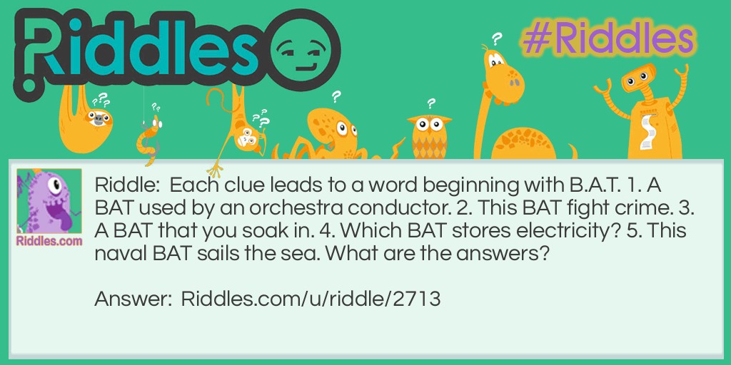 Each clue leads to a word beginning with B.A.T. 1. A BAT used by an orchestra conductor. 2. This BAT fight crime. 3. A BAT that you soak in. 4. Which BAT stores electricity? 5. This naval BAT sails the sea. What are the answers?