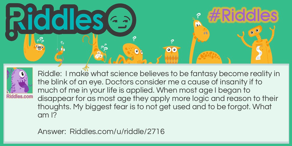 I make what science believes to be fantasy become reality in the blink of an eye. Doctors consider me a cause of insanity if to much of me in your life is applied. When most age I began to disappear for as most age they apply more logic and reason to their thoughts. My biggest fear is to not get used and to be forgot. What am I?