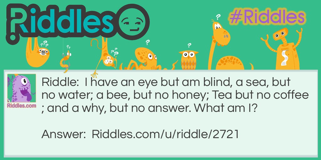 Riddle: I have an eye but am blind, a sea, but no water; a bee, but no honey; Tea but no coffee; and a why, but no answer. What am I? Answer: The alphabet.