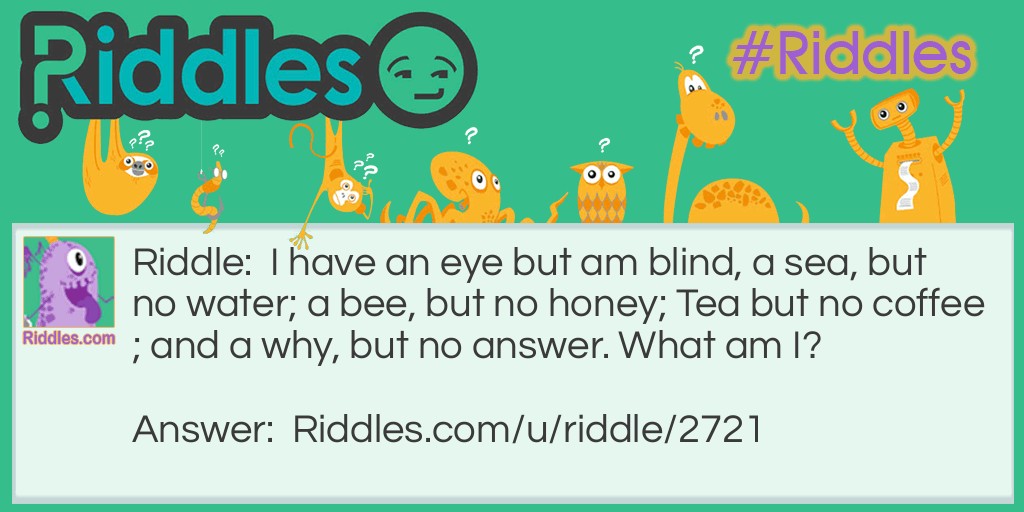 I have an eye but am blind, a sea, but no water; a bee, but no honey; Tea but no coffee; and a why, but no answer. What am I?