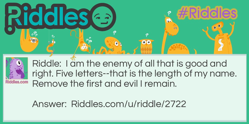 Riddle: I am the enemy of all that is good and right. Five letters--that is the length of my name. Remove the first and evil I remain. Answer: The devil. (D-evil)