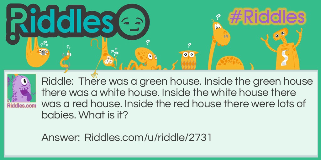 There was a green house. Inside the green house there was a white house. Inside the white house there was a red house. Inside the red house there were lots of babies. What is it?