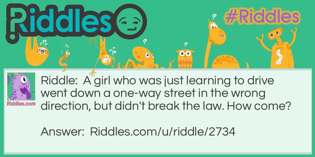 Riddle: A girl who was just learning to drive went down a one-way street in the wrong direction, but didn't break the law. How come? Answer: She was walking.