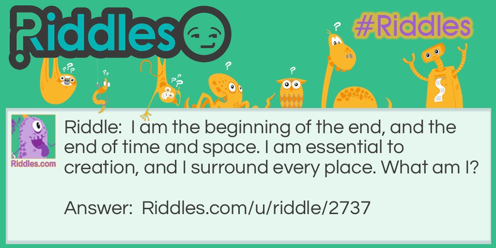 Riddle: I am the beginning of the end, and the end of time and space. I am essential to creation, and I surround every place. What am I? Answer: The letter E. End, timE, spacE, Every placE