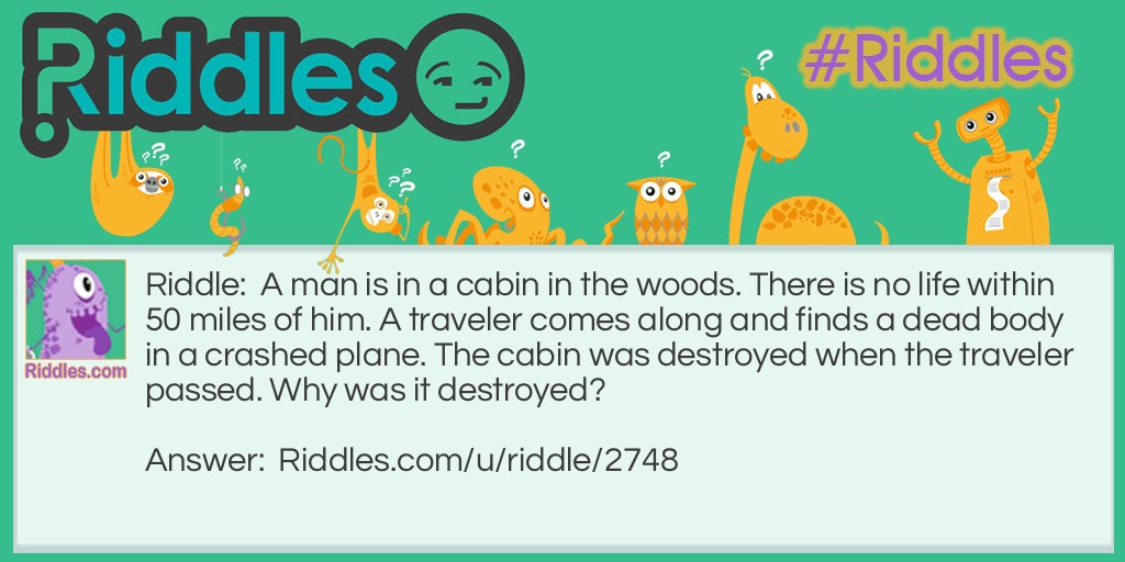 A man is in a cabin in the woods. There is no life within 50 miles of him. A traveler comes along and finds a dead body in a crashed plane. The cabin was destroyed when the traveler passed. Why was it destroyed?