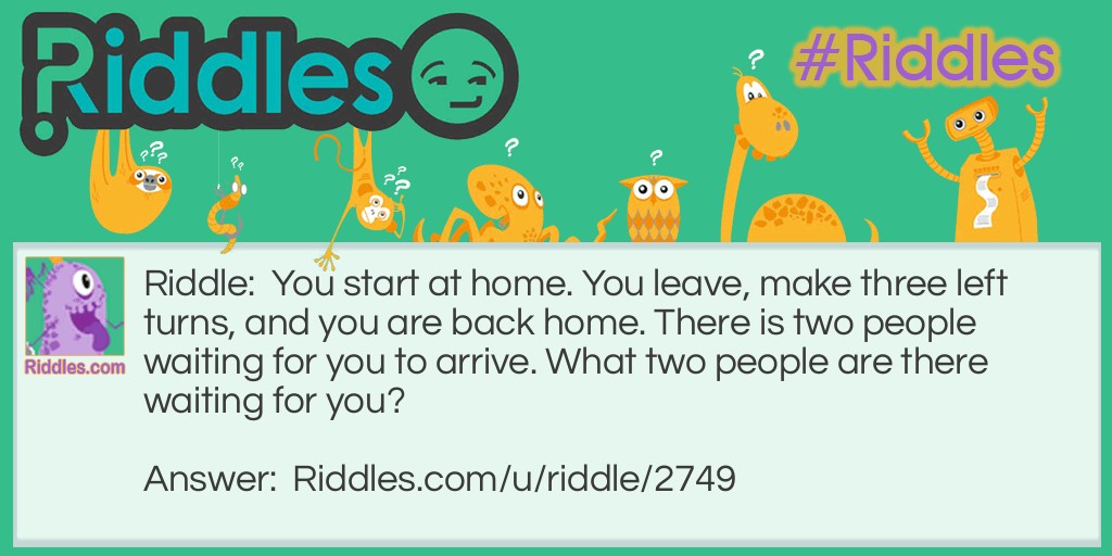 You start at home. You leave, make three left turns, and you are back home. There is two people waiting for you to arrive. What two people are there waiting for you?