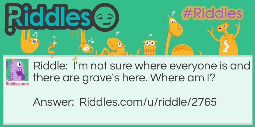 Riddle: I'm not sure where everyone is and there are grave's here. Where am I? Answer: A grave yard.