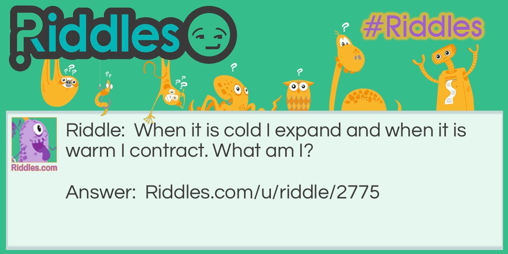 When it is cold I expand and when it is warm I contract. What am I?