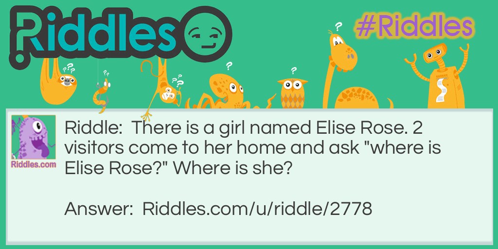 There is a girl named Elise Rose. 2 visitors come to her home and ask "where is Elise Rose?" Where is she?