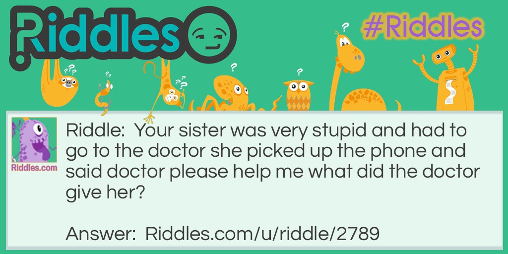 Your sister was very stupid and had to go to the doctor she picked up the phone and said doctor please help me what did the doctor give her?