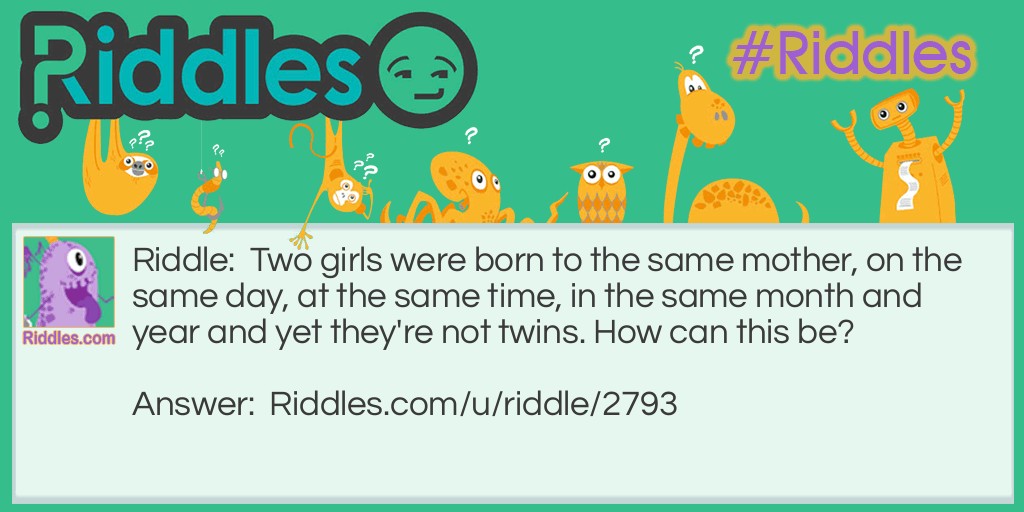 Two girls were born to the same mother, on the same day, at the same time, in the same month and year and yet they're not twins. How can this be?