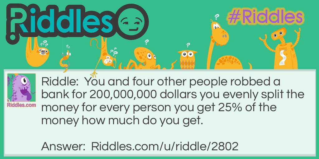 You and four other people robbed a bank for 200,000,000 dollars you evenly split the money for every person you get 25% of the money how much do you get.