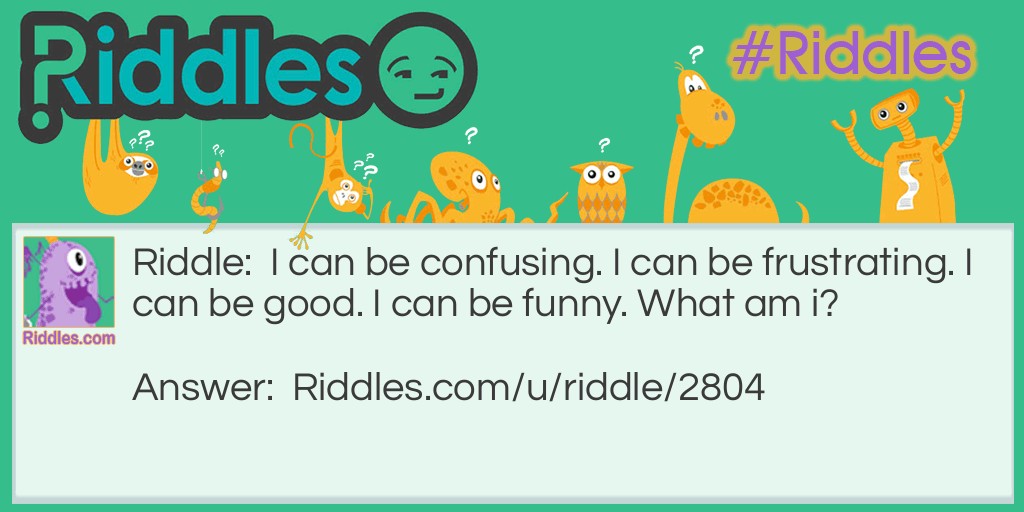 Riddle: I can be confusing. I can be frustrating. I can be good. I can be <a title="Funny Riddles" href="https://www.riddles.com/funny-riddles">funny</a>. What am I? Answer: A riddle.