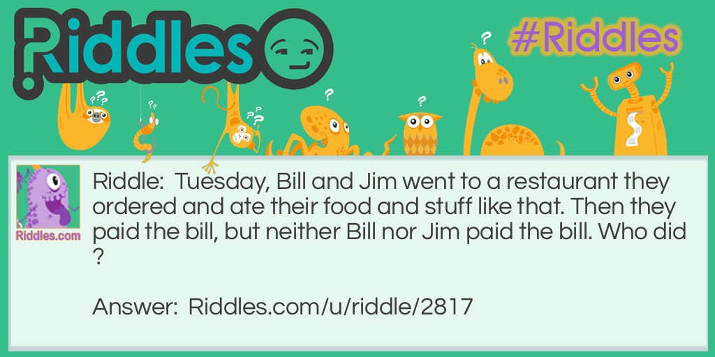 Tuesday, Bill and Jim went to a restaurant they ordered and ate their food and stuff like that. Then they paid the bill, but neither Bill nor Jim paid the bill. Who did?