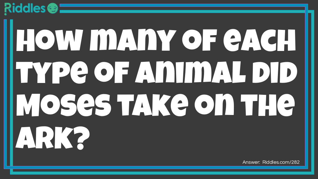 Click to see riddle How many of each type of animal did Moses take on the Ark... answer.