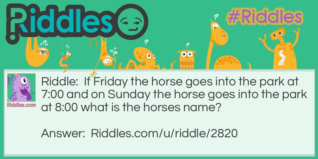 Riddle: If Friday the horse goes into the park at 7:00 and on Sunday the horse goes into the park at 8:00 what is the horses name? Answer: Friday.