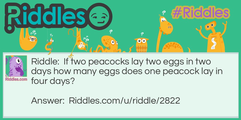 Riddle: If two peacocks lay two eggs in two days how many eggs does one peacock lay in four days? Answer: Peacocks don't lay eggs.